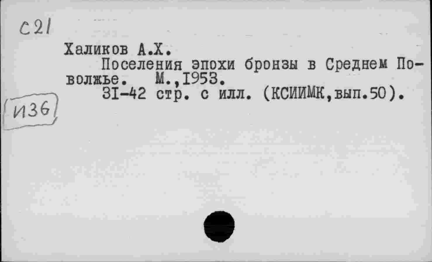 ﻿С2/
1 из б/
Халиков А.Х.
Поселения эпохи бронзы в Среднем По волжье. М..І953,
31-42 стр. с илл. (КСИИМК,вып.5О).